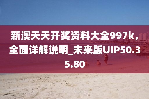 新澳天天開獎(jiǎng)資料大全997k，全面詳解說明_未來版UIP50.35.80