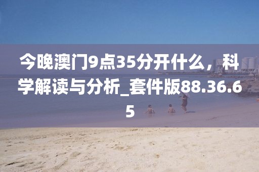 今晚澳門9點35分開什么，科學解讀與分析_套件版88.36.65