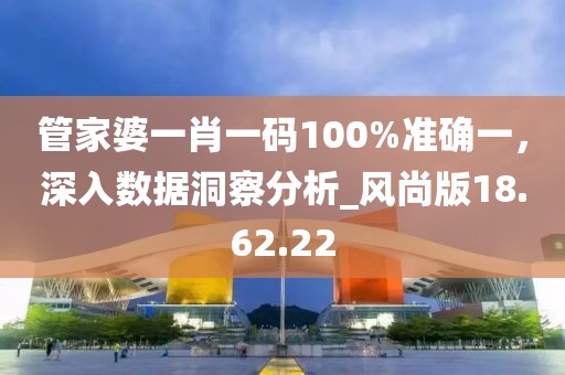 管家婆一肖一碼100%準(zhǔn)確一，深入數(shù)據(jù)洞察分析_風(fēng)尚版18.62.22