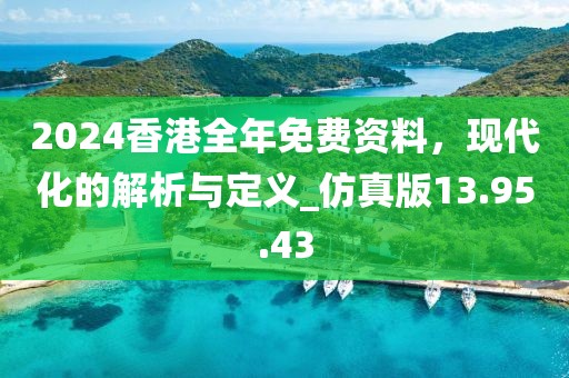 2024香港全年免費資料，現(xiàn)代化的解析與定義_仿真版13.95.43