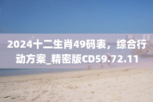 2024十二生肖49碼表，綜合行動(dòng)方案_精密版CD59.72.11