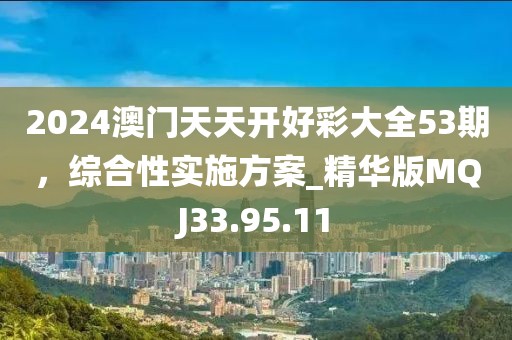 2024澳門天天開好彩大全53期，綜合性實施方案_精華版MQJ33.95.11