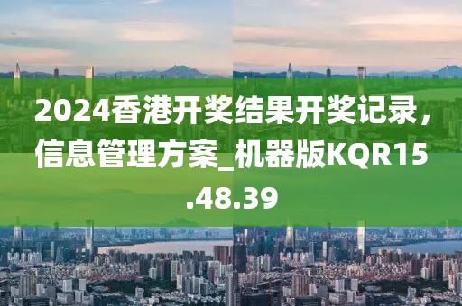 2024香港開獎結(jié)果開獎記錄，信息管理方案_機器版KQR15.48.39