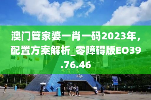 澳門管家婆一肖一碼2023年，配置方案解析_零障礙版EO39.76.46