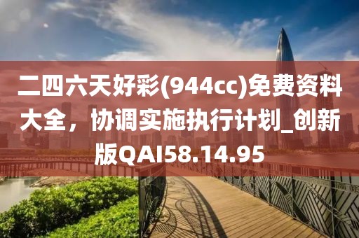 二四六天好彩(944cc)免費(fèi)資料大全，協(xié)調(diào)實施執(zhí)行計劃_創(chuàng)新版QAI58.14.95