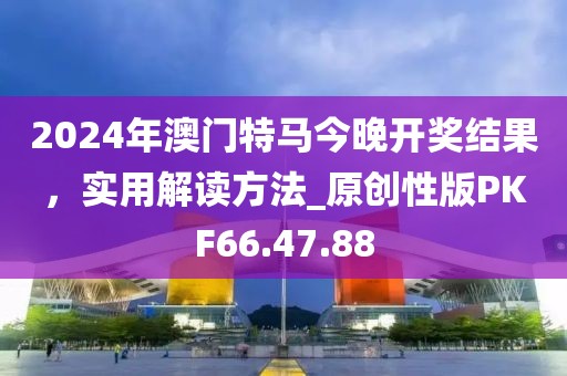 2024年澳門特馬今晚開獎結(jié)果，實用解讀方法_原創(chuàng)性版PKF66.47.88