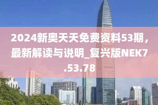 2024新奧天天免費資料53期，最新解讀與說明_復(fù)興版NEK7.53.78