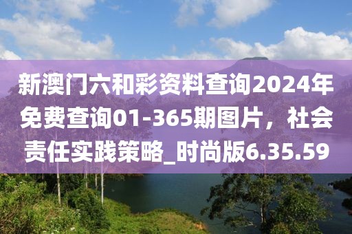 新澳門六和彩資料查詢2024年免費查詢01-365期圖片，社會責任實踐策略_時尚版6.35.59