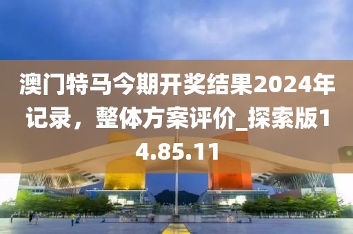 澳門特馬今期開獎結(jié)果2024年記錄，整體方案評價_探索版14.85.11