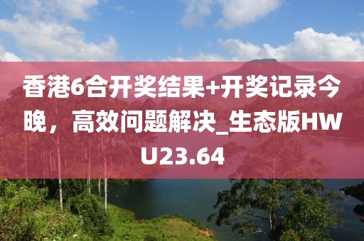 香港6合開獎結(jié)果+開獎記錄今晚，高效問題解決_生態(tài)版HWU23.64