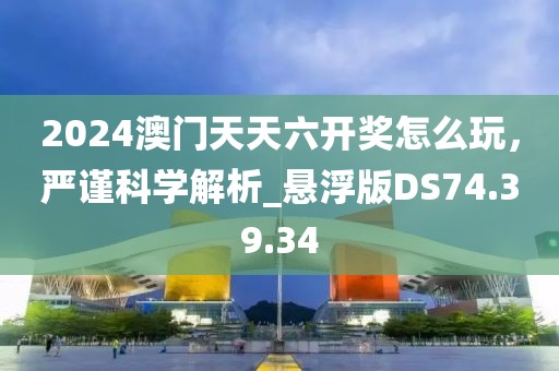 2024澳門天天六開獎(jiǎng)怎么玩，嚴(yán)謹(jǐn)科學(xué)解析_懸浮版DS74.39.34