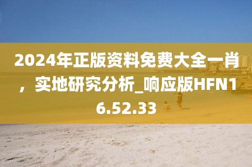 2024年正版資料免費(fèi)大全一肖，實(shí)地研究分析_響應(yīng)版HFN16.52.33