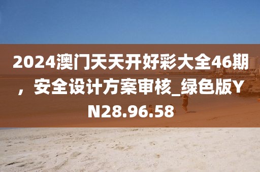 2024澳門天天開好彩大全46期，安全設(shè)計(jì)方案審核_綠色版YN28.96.58