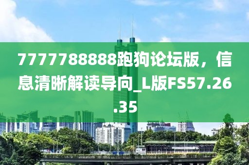 7777788888跑狗論壇版，信息清晰解讀導(dǎo)向_L版FS57.26.35