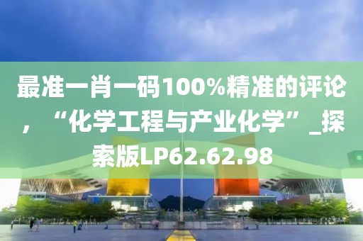 最準一肖一碼100%精準的評論，“化學工程與產(chǎn)業(yè)化學”_探索版LP62.62.98