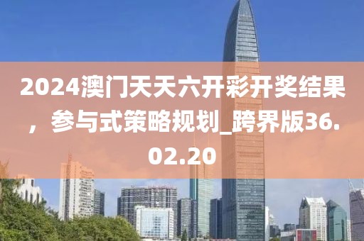 2024澳門天天六開彩開獎(jiǎng)結(jié)果，參與式策略規(guī)劃_跨界版36.02.20