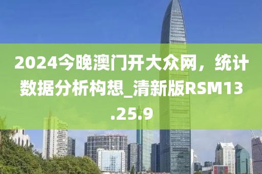 2024今晚澳門開大眾網(wǎng)，統(tǒng)計(jì)數(shù)據(jù)分析構(gòu)想_清新版RSM13.25.9