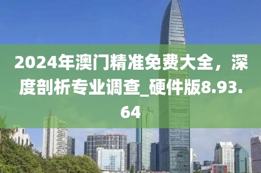 2024年澳門精準免費大全，深度剖析專業(yè)調(diào)查_硬件版8.93.64