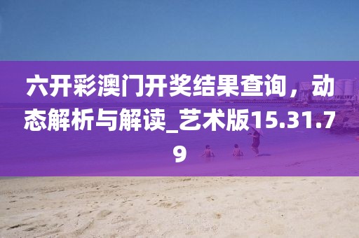 六開彩澳門開獎(jiǎng)結(jié)果查詢，動(dòng)態(tài)解析與解讀_藝術(shù)版15.31.79