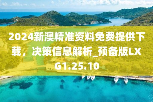 2024新澳精準(zhǔn)資料免費(fèi)提供下載，決策信息解析_預(yù)備版LXG1.25.10