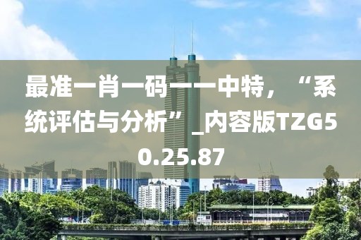 最準(zhǔn)一肖一碼一一中特，“系統(tǒng)評估與分析”_內(nèi)容版TZG50.25.87