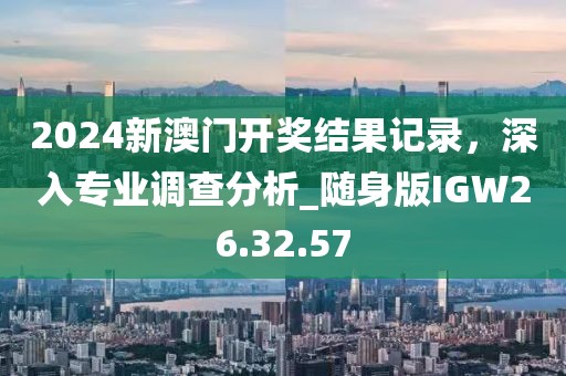 2024新澳門開獎(jiǎng)結(jié)果記錄，深入專業(yè)調(diào)查分析_隨身版IGW26.32.57