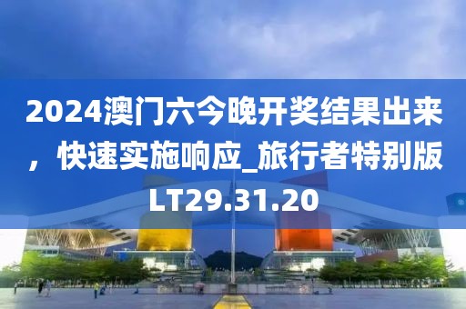 2024澳門六今晚開獎(jiǎng)結(jié)果出來，快速實(shí)施響應(yīng)_旅行者特別版LT29.31.20