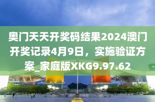 奧門天天開獎(jiǎng)碼結(jié)果2024澳門開獎(jiǎng)記錄4月9日，實(shí)施驗(yàn)證方案_家庭版XKG9.97.62