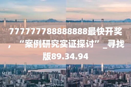 777777788888888最快開獎，“案例研究實證探討”_尋找版89.34.94