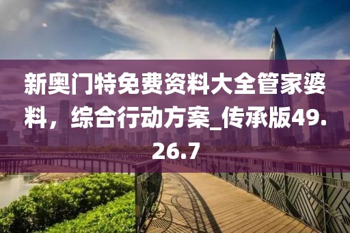 新奧門特免費資料大全管家婆料，綜合行動方案_傳承版49.26.7