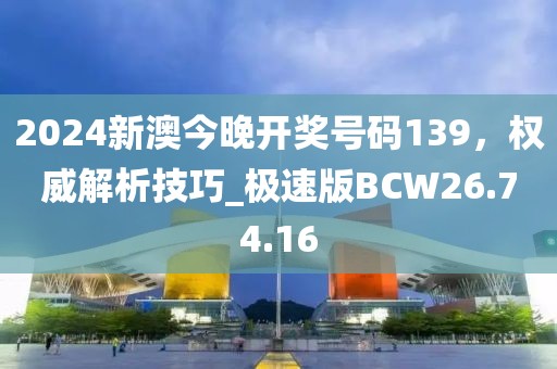 2024新澳今晚開獎號碼139，權(quán)威解析技巧_極速版BCW26.74.16