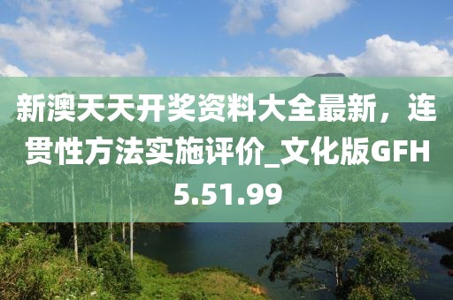 新澳天天開獎資料大全最新，連貫性方法實施評價_文化版GFH5.51.99