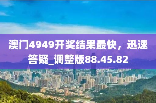 澳門4949開獎結(jié)果最快，迅速答疑_調(diào)整版88.45.82