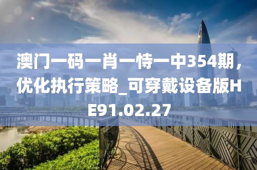 澳門一碼一肖一恃一中354期，優(yōu)化執(zhí)行策略_可穿戴設(shè)備版HE91.02.27