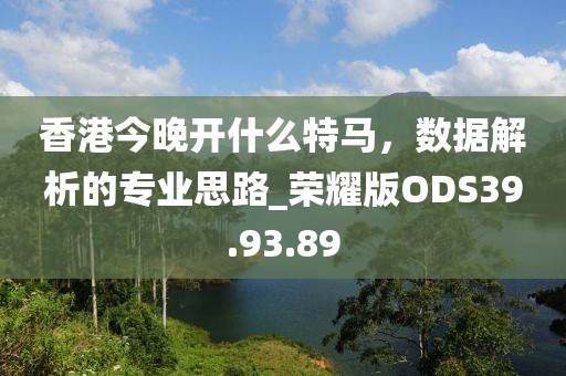 香港今晚開什么特馬，數(shù)據(jù)解析的專業(yè)思路_榮耀版ODS39.93.89