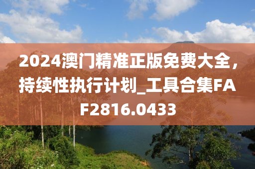 2024澳門精準(zhǔn)正版免費(fèi)大全，持續(xù)性執(zhí)行計(jì)劃_工具合集FAF2816.0433