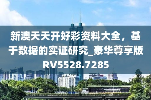 新澳天天開好彩資料大全，基于數(shù)據(jù)的實(shí)證研究_豪華尊享版RV5528.7285