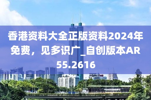 香港資料大全正版資料2024年免費(fèi)，見(jiàn)多識(shí)廣_自創(chuàng)版本AR55.2616