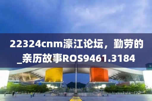 22324cnm濠江論壇，勤勞的_親歷故事ROS9461.3184