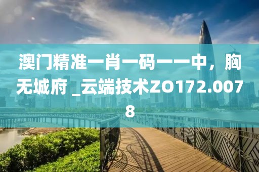 澳門精準(zhǔn)一肖一碼一一中，胸?zé)o城府 _云端技術(shù)ZO172.0078