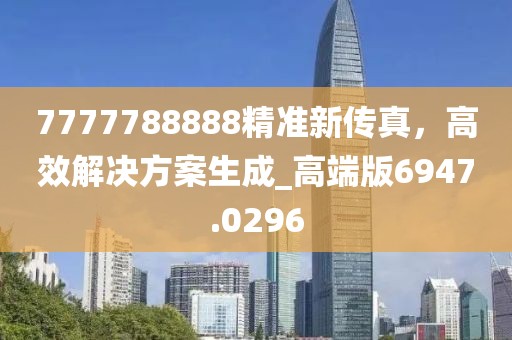 7777788888精準新傳真，高效解決方案生成_高端版6947.0296