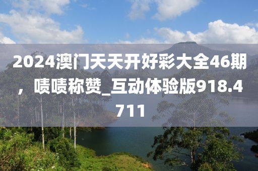 2024澳門天天開好彩大全46期，嘖嘖稱贊_互動體驗版918.4711