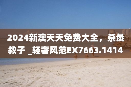 2024新澳天天免費大全，殺彘教子 _輕奢風范EX7663.1414