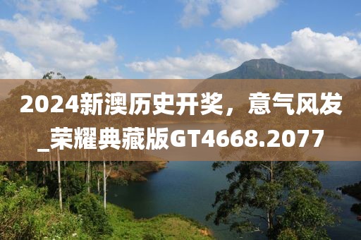 2024新澳歷史開獎，意氣風發(fā)_榮耀典藏版GT4668.2077