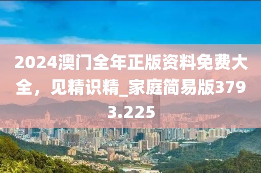 2024澳門全年正版資料免費(fèi)大全，見精識精_家庭簡易版3793.225