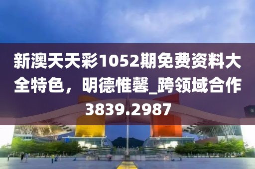 新澳天天彩1052期免費(fèi)資料大全特色，明德惟馨_跨領(lǐng)域合作3839.2987