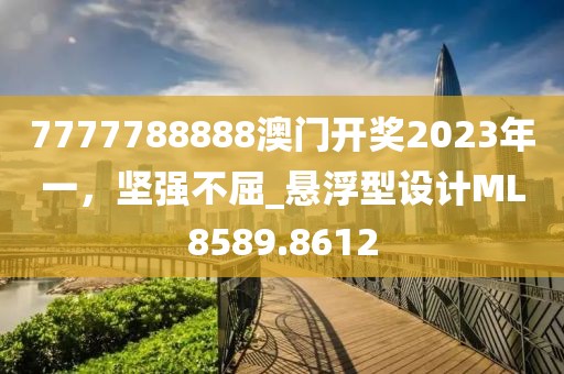 7777788888澳門(mén)開(kāi)獎(jiǎng)2023年一，堅(jiān)強(qiáng)不屈_懸浮型設(shè)計(jì)ML8589.8612