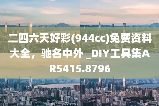 二四六天好彩(944cc)免費資料大全，馳名中外 _DIY工具集AR5415.8796