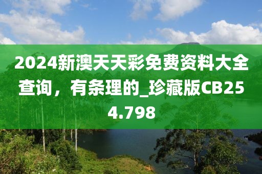 2024新澳天天彩免費資料大全查詢，有條理的_珍藏版CB254.798