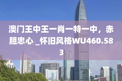 澳門王中王一肖一特一中，赤膽忠心 _懷舊風格WU460.583